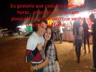 Eu gostaria que cada dia tivesse 25 
horas...só pra curtir mais um 
pouquinho tudo aquilo que venho 
curtindo com você... 
 