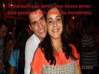 È maravilhoso sentir que nosso amor 
esta presente em todos os momentos 
 