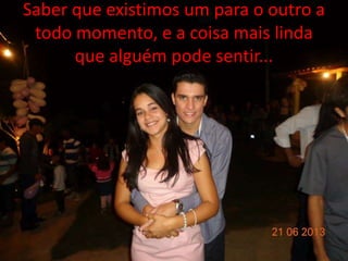 Saber que existimos um para o outro a 
todo momento, e a coisa mais linda 
que alguém pode sentir... 
 