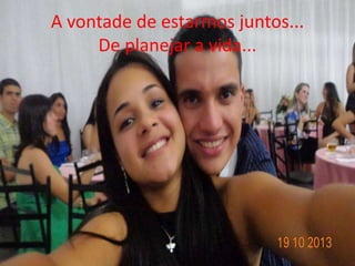 A vontade de estarmos juntos... 
De planejar a vida... 
 