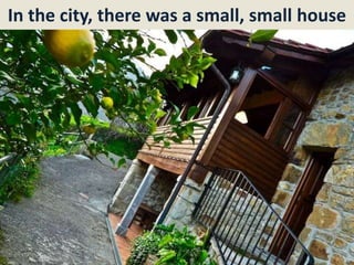 In the city, there was a small, small house
 