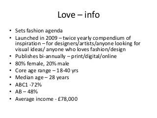 Love – info
• Sets fashion agenda
• Launched in 2009 – twice yearly compendium of
inspiration – for designers/artists/anyo...