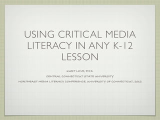 USING CRITICAL MEDIA
   LITERACY IN ANY K-12
         LESSON
                          KURT LOVE, PH.D.
               CENTRAL CONNECTICUT STATE UNIVERSITY
NORTHEAST MEDIA LITERACY CONFERENCE, UNIVERSITY OF CONNECTICUT, 2012
 