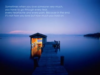 Sometimes when you love someone very much,  you have to go through every tear, every heartache and every pain. Because in ...