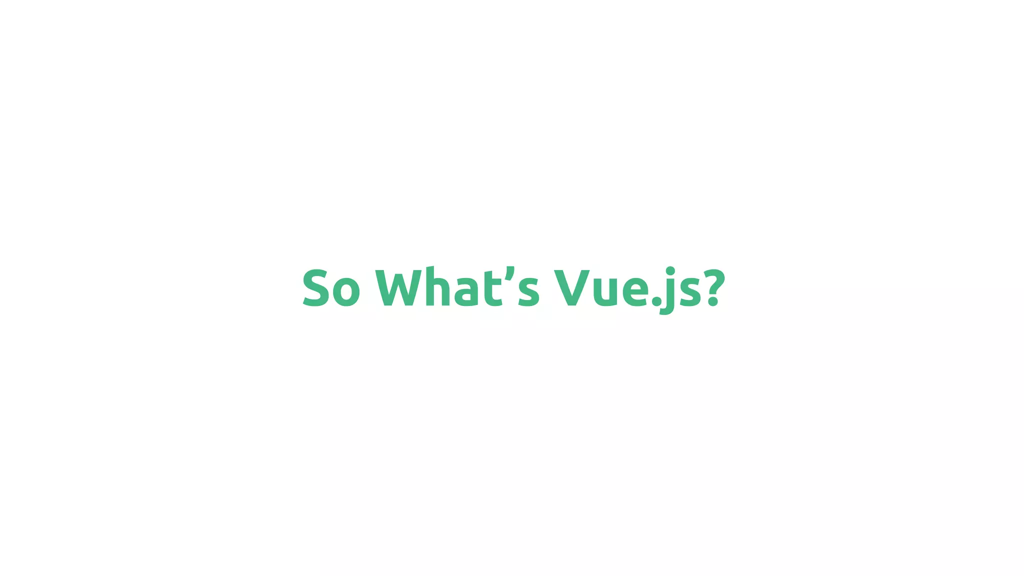 So What’s Vue.js?
 
