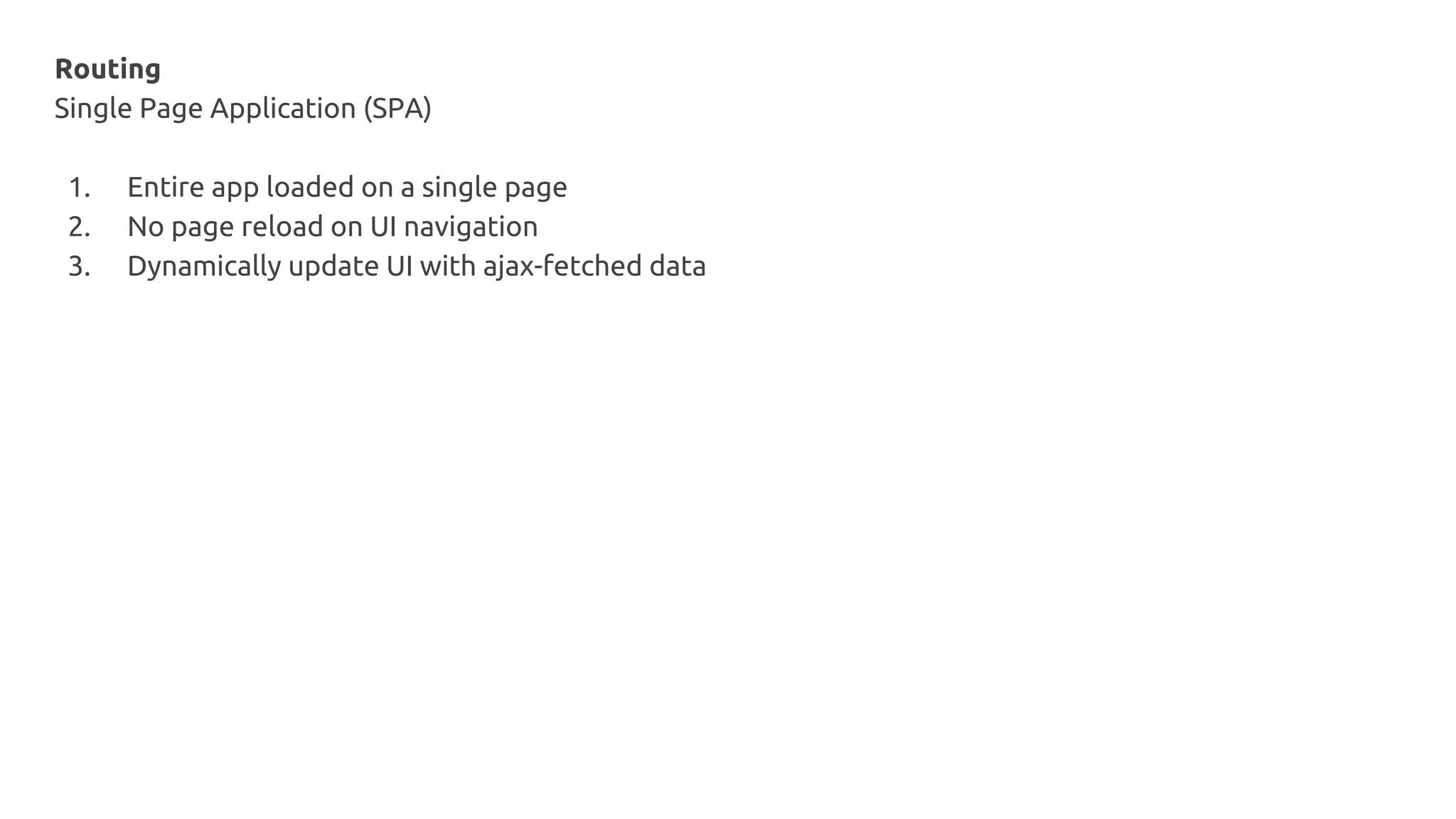 Routing
Single Page Application (SPA)
1. Entire app loaded on a single page
2. No page reload on UI navigation
3. Dynamically update UI with ajax-fetched data
 