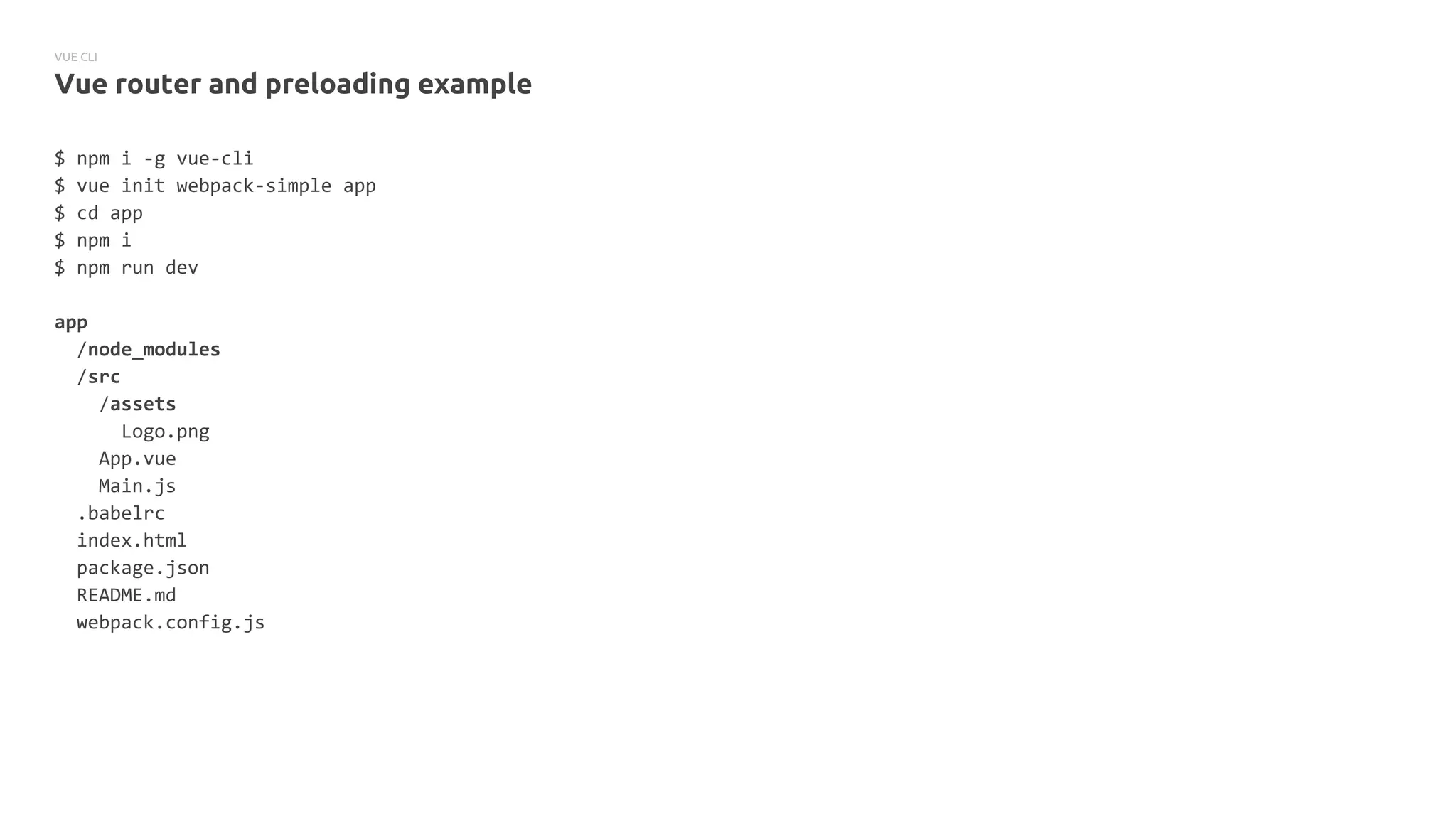 VUE CLI
Vue router and preloading example
$ npm i -g vue-cli
$ vue init webpack-simple app
$ cd app
$ npm i
$ npm run dev
app
/node_modules
/src
/assets
Logo.png
App.vue
Main.js
.babelrc
index.html
package.json
README.md
webpack.config.js
 