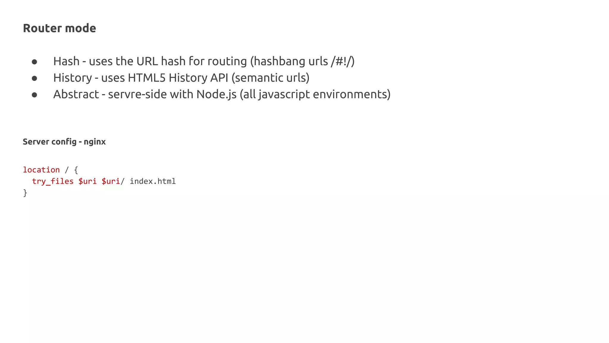 Router mode
● Hash - uses the URL hash for routing (hashbang urls /#!/)
● History - uses HTML5 History API (semantic urls)
● Abstract - servre-side with Node.js (all javascript environments)
Server config - nginx
location / {
try_files $uri $uri/ index.html
}
 
