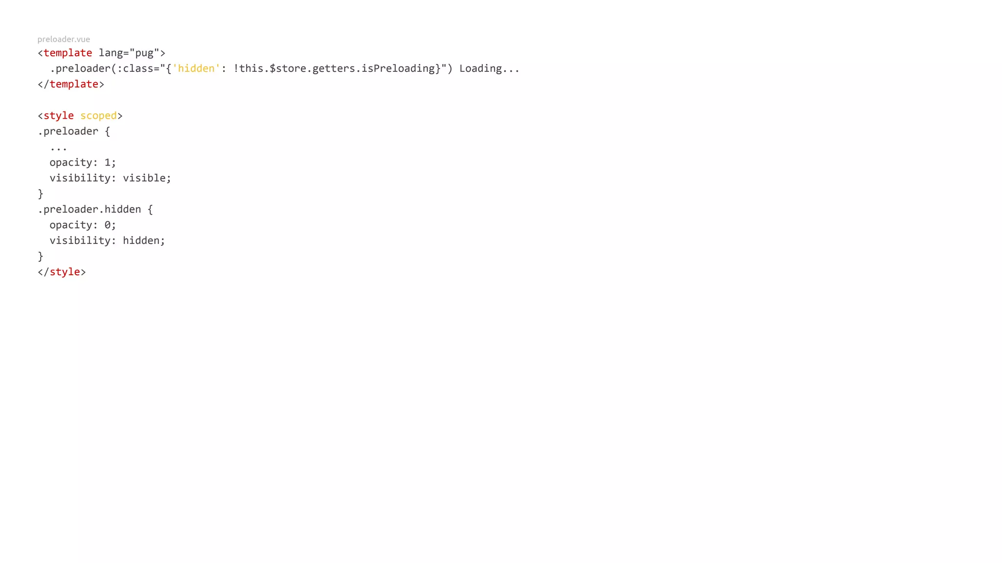 preloader.vue
<template lang="pug">
.preloader(:class="{'hidden': !this.$store.getters.isPreloading}") Loading...
</template>
<style scoped>
.preloader {
...
opacity: 1;
visibility: visible;
}
.preloader.hidden {
opacity: 0;
visibility: hidden;
}
</style>
 