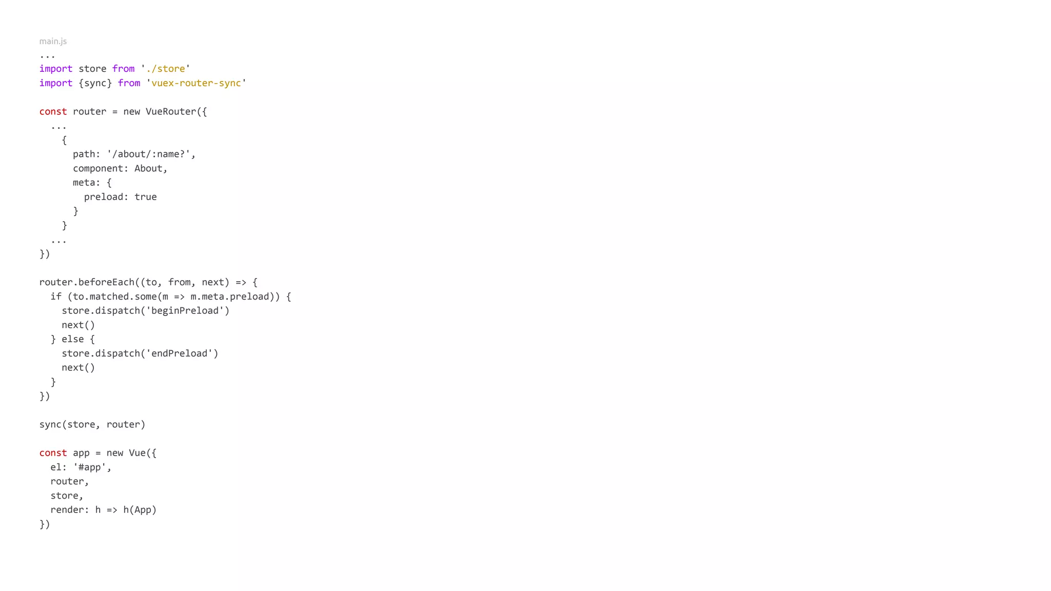 main.js
...
import store from './store'
import {sync} from 'vuex-router-sync'
const router = new VueRouter({
...
{
path: '/about/:name?',
component: About,
meta: {
preload: true
}
}
...
})
router.beforeEach((to, from, next) => {
if (to.matched.some(m => m.meta.preload)) {
store.dispatch('beginPreload')
next()
} else {
store.dispatch('endPreload')
next()
}
})
sync(store, router)
const app = new Vue({
el: '#app',
router,
store,
render: h => h(App)
})
 