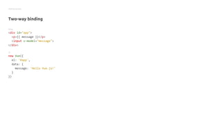 Getting started
Two-way binding
HTML
<div id="app">
<p>{{ message }}</p>
<input v-model="message">
</div>
JS
new Vue({
el: '#app',
data: {
message: 'Hello Vue.js!'
}
})
 