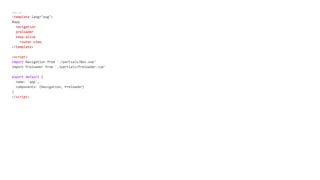 App.vue
<template lang="pug">
#app
navigation
preloader
keep-alive
router-view
</template>
<script>
import Navigation from './partials/Nav.vue'
import Preloader from './partials/Preloader.vue'
export default {
name: 'app',
components: {Navigation, Preloader}
}
</script>
 