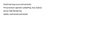 Small learning curve and semantic
Pre-processor agnostic (Jade/Pug, Scss, Stylus)
Server Side Rendering
Stable, maintaned and tested
 