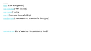 ECOSYSTEM
vuex (state management)
vue-resource (HTTP requests)
vue-router (routing)
vue-cli (command line scaffolding)
vue-devtools (chrome devtools extension for debugging)
awesome-vue (list of awesome things related to Vue.js)
 