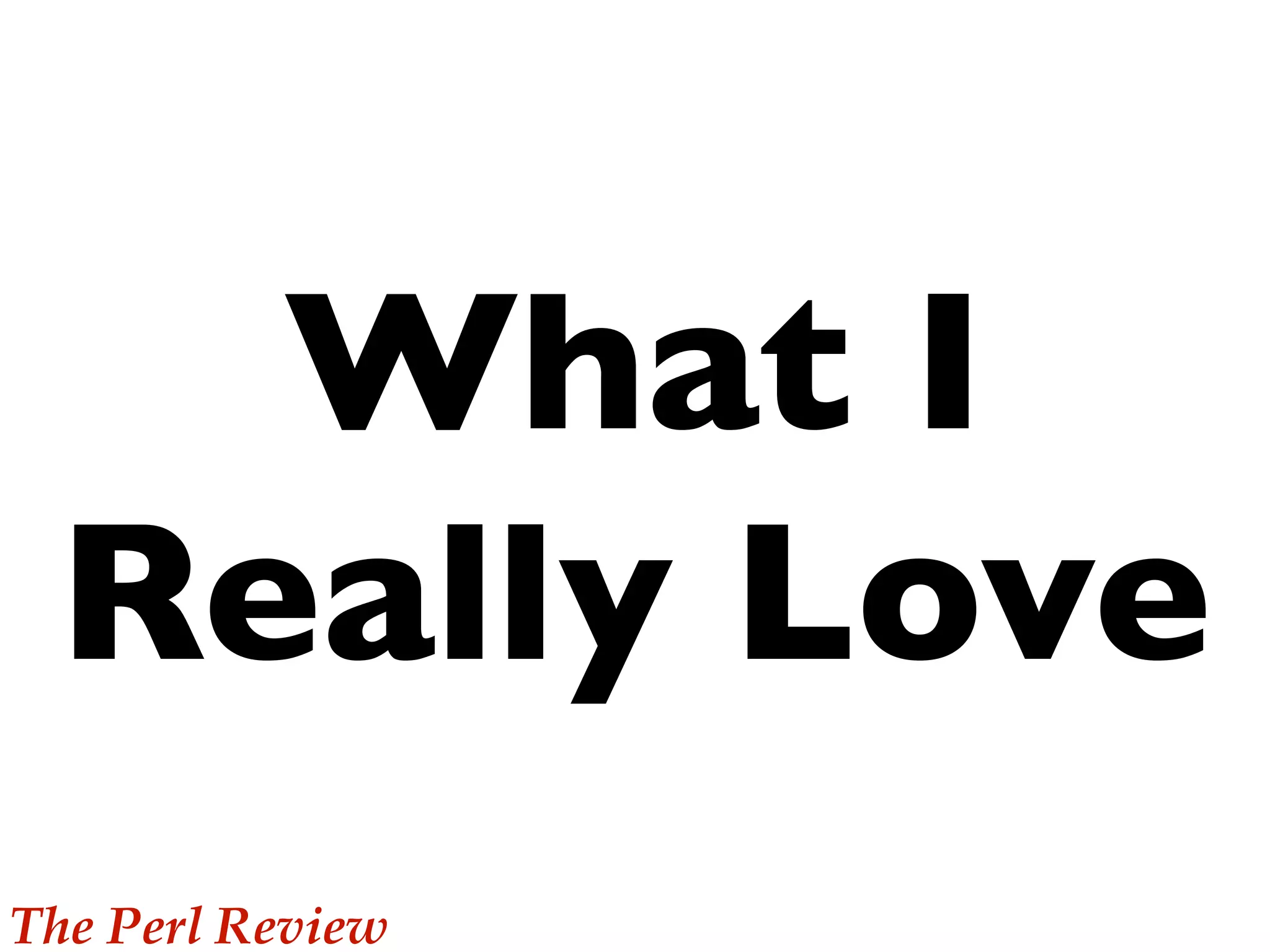 What I
 Really Love
The Perl Review
 