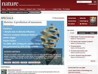 Cita4ons:	
  
•	
  Simple	
  way	
  to	
  denote	
  inﬂuence
•Hard	
  to	
  compare	
  between	
  ﬁelds	
  or	
  
career	
  stages
Impact	
  factor:
•In	
  2005,	
  89%	
  of	
  Nature’s	
  impact	
  factor	
  
was	
  generated	
  by	
  25%	
  of	
  the	
  ar4cles
 