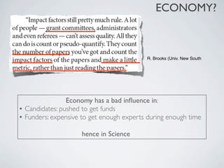 ECONOMY?



                                          R. Brooks (Univ. New South




                Economy has a bad inﬂuence in:
• Candidates: pushed to get funds
• Funders: expensive to get enough experts during enough time

                     hence in Science
 