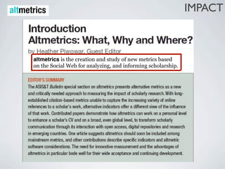 IMPACT



altmetrics is the creation and study of new metrics based
on the Social Web for analyzing, and informing scholarship.
 
