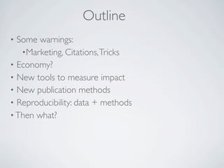 Outline
• Some warnings:
   •Marketing, Citations, Tricks
• Economy?
• New tools to measure impact
• New publication methods
• Reproducibility: data + methods
• Then what?
 