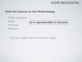 SOME REFLEXIONS

Shift the balance to the Methodology

  •Clear hypothesis
  •Data                Is it reproducible? is Science
  •Formula
  •Methods

   Give less weight to the results: better quality
 