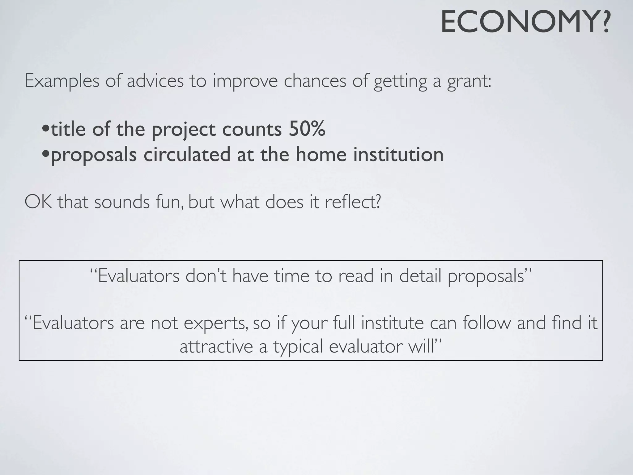 ECONOMY?
Examples of advices to improve chances of getting a grant:
•title of the project counts 50%
•proposals circulated at the home institution
OK that sounds fun, but what does it reﬂect?
“Evaluators don’t have time to read in detail proposals”
“Evaluators are not experts, so if your full institute can follow and ﬁnd it
attractive a typical evaluator will”
 
