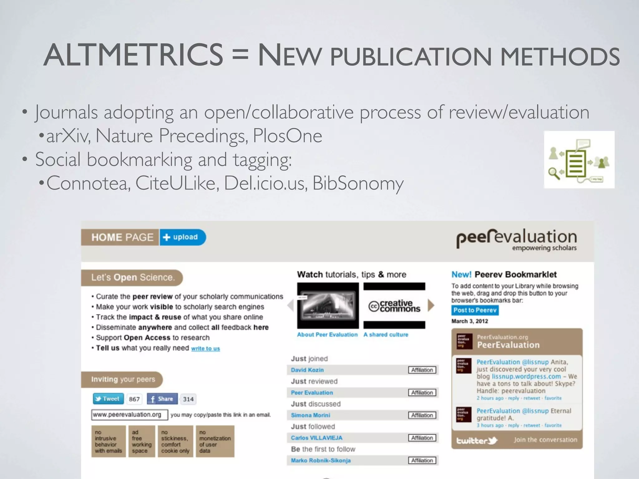 ALTMETRICS = NEW PUBLICATION METHODS
• Journals adopting an open/collaborative process of review/evaluation
•arXiv, Nature Precedings, PlosOne
• Social bookmarking and tagging:
•Connotea, CiteULike, Del.icio.us, BibSonomy
 
