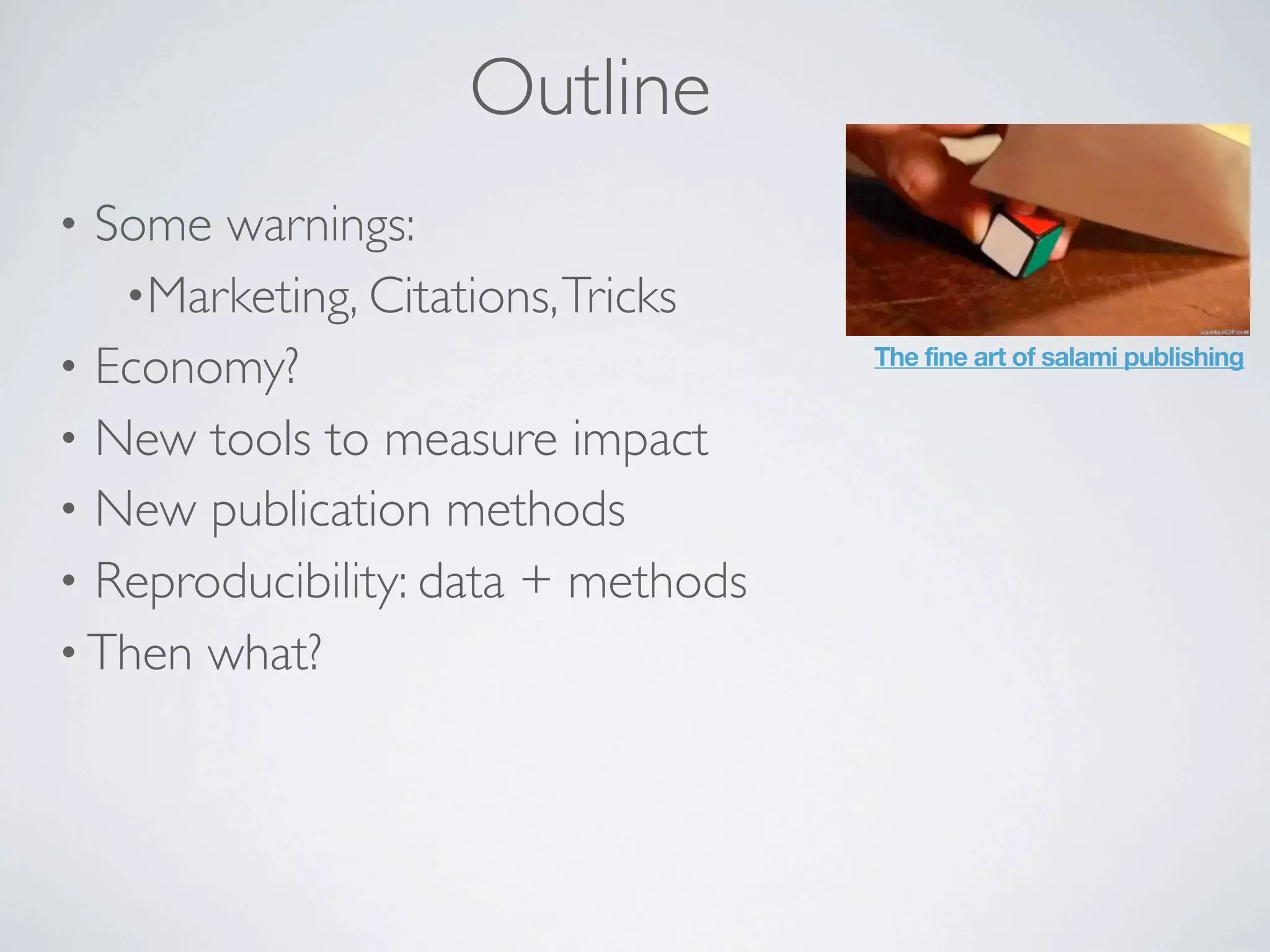 Outline
• Some warnings:
•Marketing, Citations,Tricks
• Economy?
• New tools to measure impact
• New publication methods
• Reproducibility: data + methods
• Then what?
The fine art of salami publishing
 