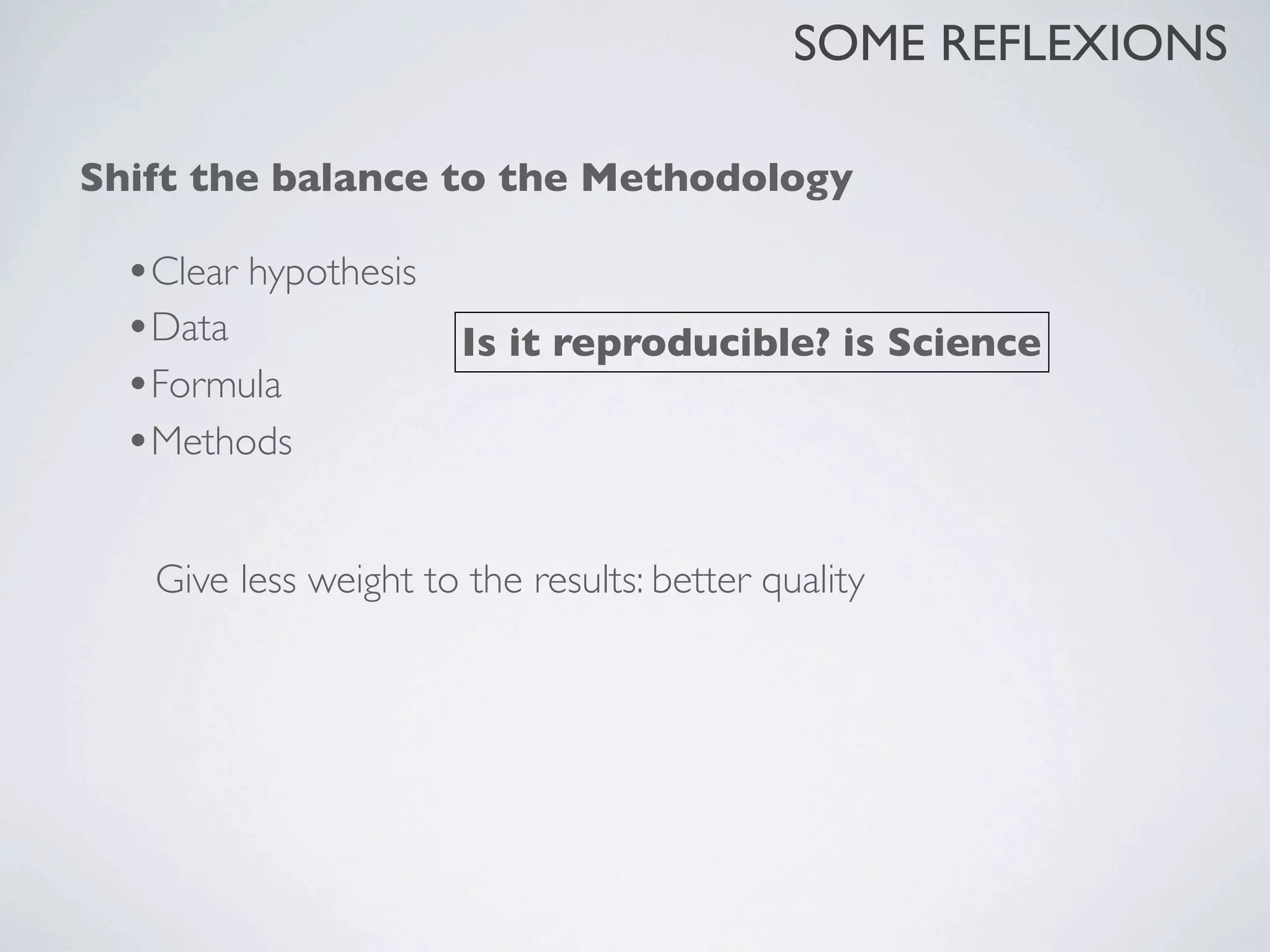 •Clear hypothesis
•Data
•Formula
•Methods
Is it reproducible? is Science
Give less weight to the results: better quality
Shift the balance to the Methodology
SOME REFLEXIONS
 