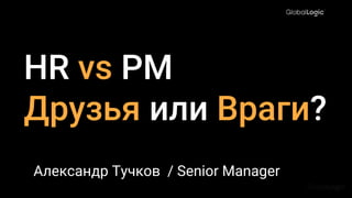 HR vs PM
Друзья или Враги?
Александр Тучков / Senior Manager
 