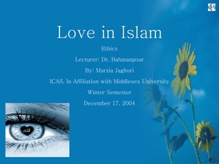 Love in Islam Ethics Lecturer: Dr. Bahmanpour By: Marzia Jaghori ICAS, In Affiliation with Middlesex University Winter Semester December 17, 2004 