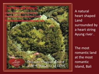 A natural 
heart shaped 
Land 
surrounded by 
a heart string 
Ayung river . 
The most 
romantic land 
at the most 
romantic 
island, Bali 
 