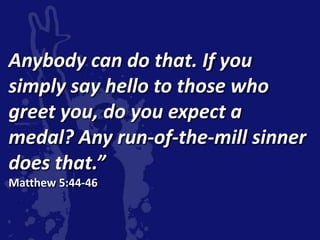 Anybody can do that. If you
simply say hello to those who
greet you, do you expect a
medal? Any run-of-the-mill sinner
does that.”
Matthew 5:44-46
 