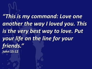 “This is my command: Love one
another the way I loved you. This
is the very best way to love. Put
your life on the line for your
friends.”
John 15:12
 
