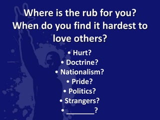 Where is the rub for you?
When do you find it hardest to
       love others?
             • Hurt?
           • Doctrine?
         • Nationalism?
             • Pride?
            • Politics?
          • Strangers?
           • _______?
 