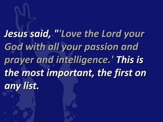 Jesus said, "'Love the Lord your
God with all your passion and
prayer and intelligence.' This is
the most important, the first on
any list.
 