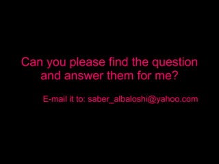 Can you please find the question and answer them for me? E-mail it to: saber_albaloshi@yahoo.com 