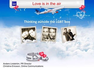 Love is in the air Thinkingoutside the LGBT box Anders Lindström, PR Director Christina Ericsson, Online Communications  