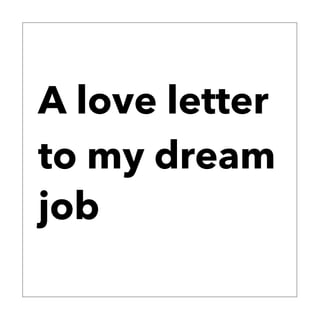 A love letter
to my dream
job
 