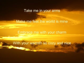Take me in your arms Make me feel the world is mine Embrace me with your charm With your warmth so cozy and nice 