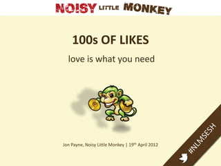 100s OF LIKES
  love is what you need




Jon Payne, Noisy Little Monkey | 19th April 2012
 