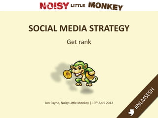 SOCIAL MEDIA STRATEGY
                  Get rank




   Jon Payne, Noisy Little Monkey | 19th April 2012
 