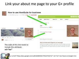 Link your about me page to your G+ profile




The code of this link needs to
include this attribute:
rel=“me”


                                                   g
    e.g. <a href=“https://plus.google.com/u/0/105869581774323754171/” rel=“me”>Jon Payne on Google+</a>
 