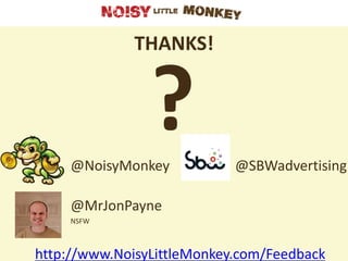 THANKS!


                ?
     @NoisyMonkey           @SBWadvertising

     @MrJonPayne
     NSFW



http://www.NoisyLittleMonkey.com/Feedback
 