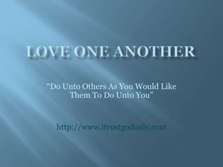 “Do Unto Others As You Would Like
     Them To Do Unto You”


  http://www.itrustgodonly.com
 