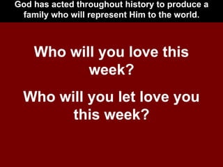 God has acted throughout history to produce a family who will represent Him to the world. Who will you love this week? Who will you let love you this week? 