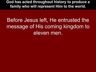 God has acted throughout history to produce a family who will represent Him to the world. Before Jesus left, He entrusted the message of His coming kingdom to eleven men. 