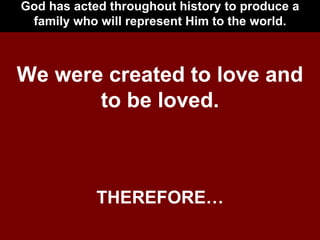 God has acted throughout history to produce a family who will represent Him to the world. We were created to love and to be loved. THEREFORE… 