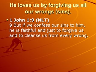 He loves us by forgiving us all our wrongs (sins). 1 John 1:9 (NLT)  9 But if we confess our sins to him, he is faithful and just to forgive us and to cleanse us from every wrong.  