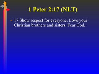 1 Peter 2:17 (NLT)  17 Show respect for everyone. Love your Christian brothers and sisters. Fear God.  