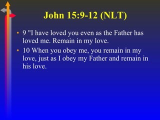 John 15:9-12 (NLT)  9 "I have loved you even as the Father has loved me. Remain in my love.  10 When you obey me, you remain in my love, just as I obey my Father and remain in his love.  